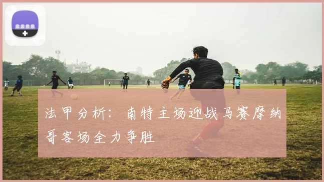 法甲分析：南特主场迎战马赛摩纳哥客场全力争胜