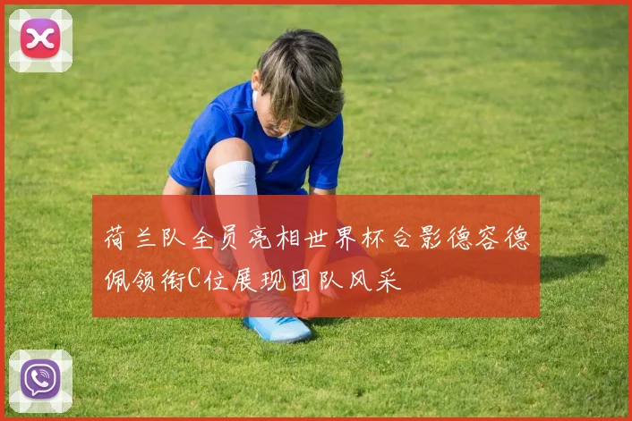 荷兰队全员亮相世界杯合影德容德佩领衔C位展现团队风采