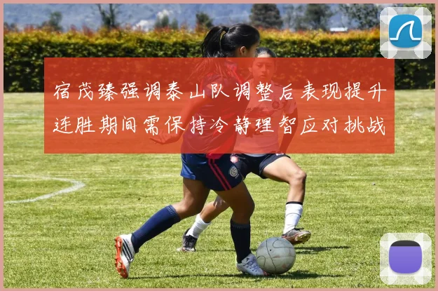 宿茂臻强调泰山队调整后表现提升连胜期间需保持冷静理智应对挑战