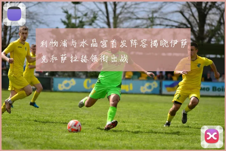 利物浦与水晶宫首发阵容揭晓伊萨克和萨拉赫领衔出战