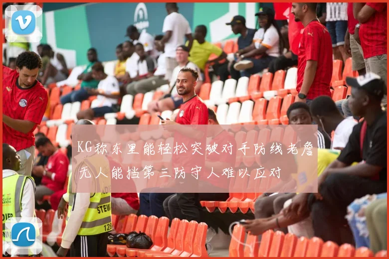 KG称东里能轻松突破对手防线老詹无人能挡第三防守人难以应对