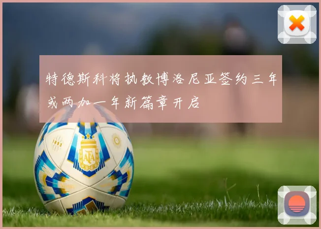 特德斯科将执教博洛尼亚签约三年或两加一年新篇章开启