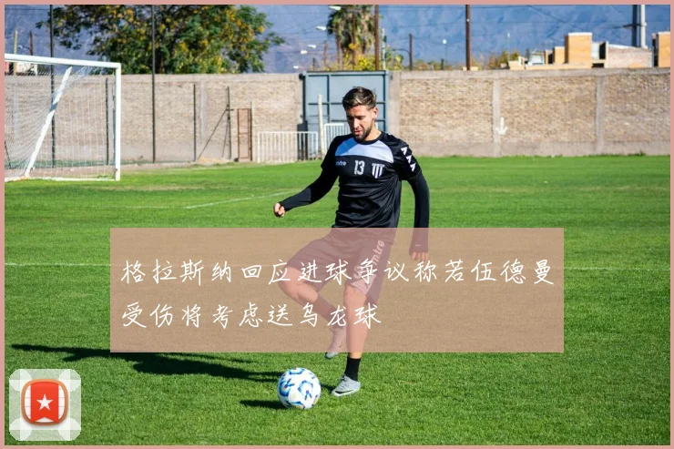 格拉斯纳回应进球争议称若伍德曼受伤将考虑送乌龙球