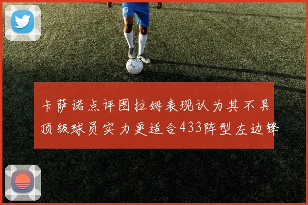 卡萨诺点评图拉姆表现认为其不具顶级球员实力更适合433阵型左边锋位置