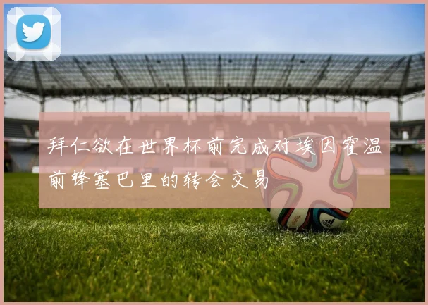 拜仁欲在世界杯前完成对埃因霍温前锋塞巴里的转会交易