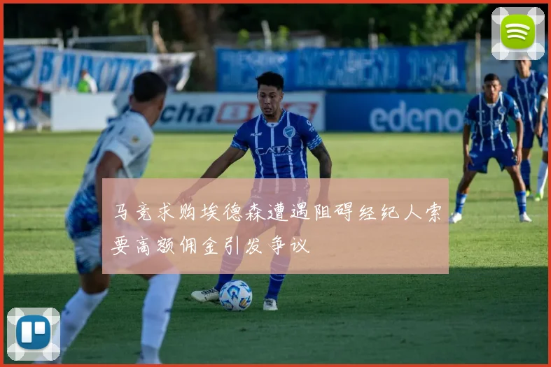 马竞求购埃德森遭遇阻碍经纪人索要高额佣金引发争议