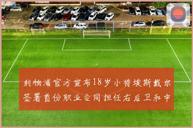 利物浦官方宣布18岁小将埃斯戴尔签署首份职业合同担任右后卫和中卫