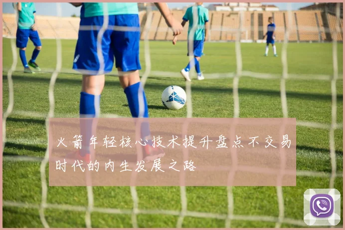 火箭年轻核心技术提升盘点不交易时代的内生发展之路