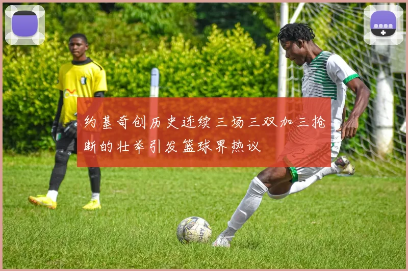 约基奇创历史连续三场三双加三抢断的壮举引发篮球界热议