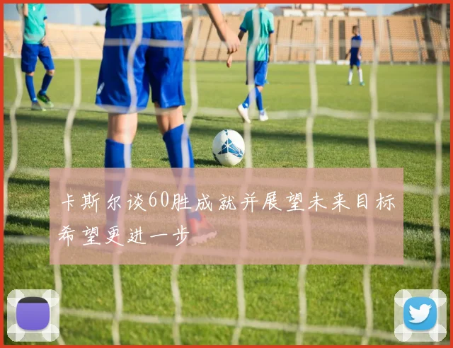卡斯尔谈60胜成就并展望未来目标希望更进一步