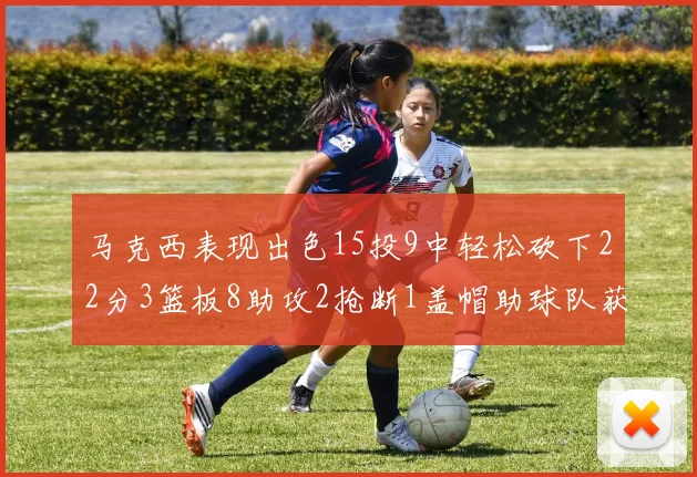 马克西表现出色15投9中轻松砍下22分3篮板8助攻2抢断1盖帽助球队获胜