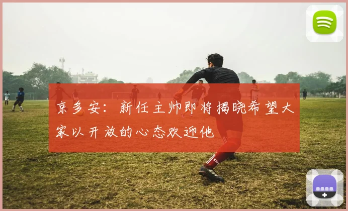 京多安：新任主帅即将揭晓希望大家以开放的心态欢迎他