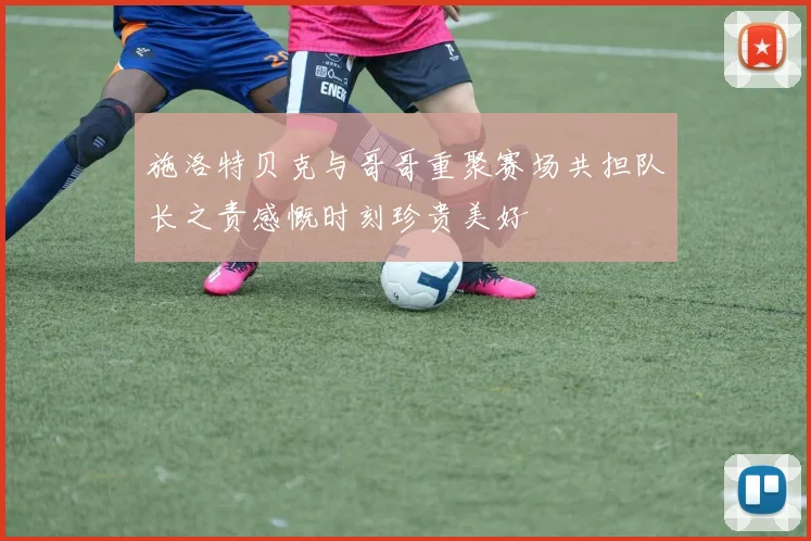 施洛特贝克与哥哥重聚赛场共担队长之责感慨时刻珍贵美好