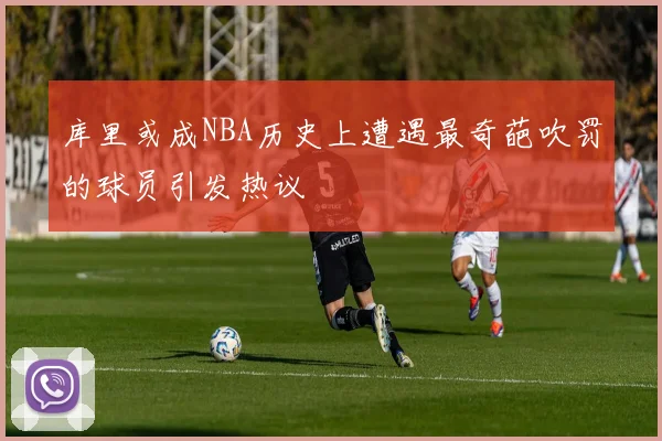 库里或成NBA历史上遭遇最奇葩吹罚的球员引发热议