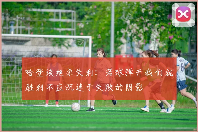 哈登谈绝杀失利：若球弹开我们就胜利不应沉迷于失败的阴影