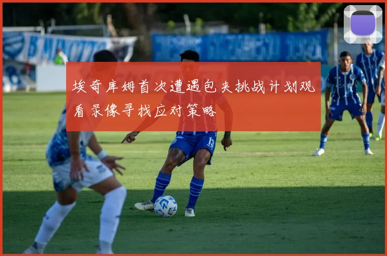 埃奇库姆首次遭遇包夹挑战计划观看录像寻找应对策略
