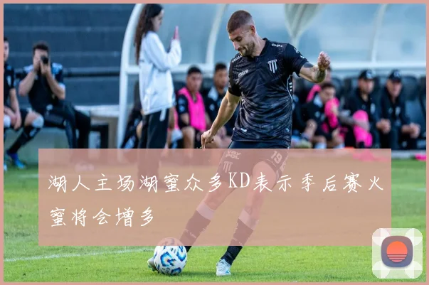 湖人主场湖蜜众多KD表示季后赛火蜜将会增多