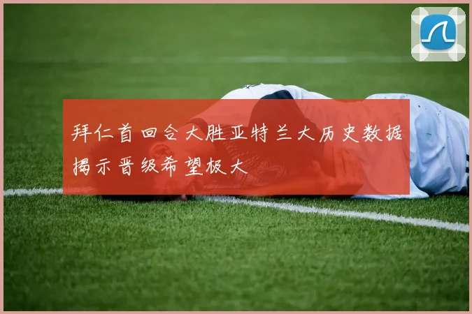 拜仁首回合大胜亚特兰大历史数据揭示晋级希望极大