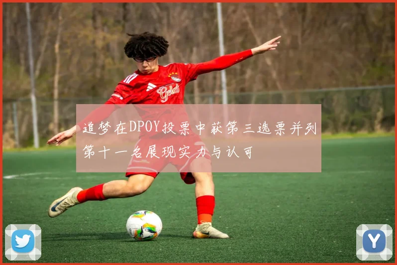 追梦在DPOY投票中获第三选票并列第十一名展现实力与认可