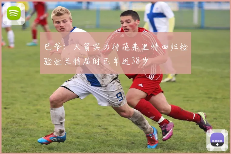巴爷：火箭实力待范弗里特回归检验杜兰特届时已年近38岁