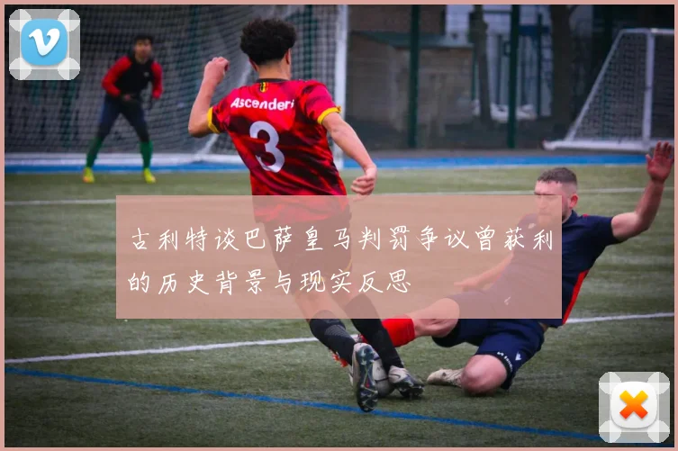 古利特谈巴萨皇马判罚争议曾获利的历史背景与现实反思