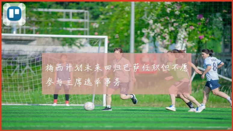 梅西计划未来回归巴萨任职但不愿参与主席选举事务