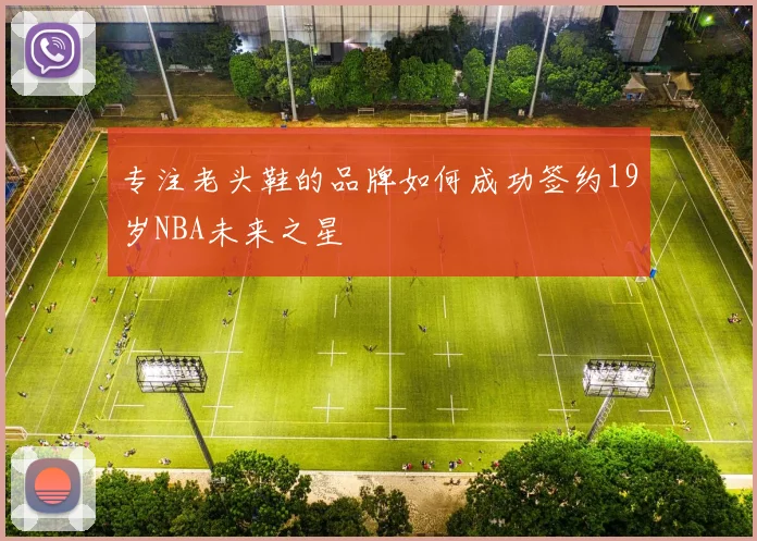 专注老头鞋的品牌如何成功签约19岁NBA未来之星