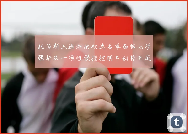 托马斯入选加纳初选名单面临七项强奸及一项性侵指控明年初将开庭审理
