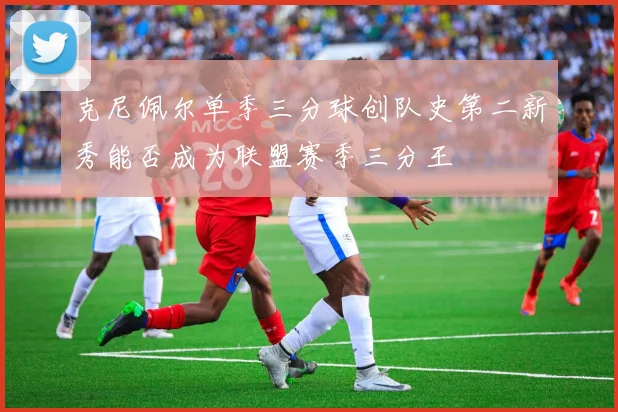 克尼佩尔单季三分球创队史第二新秀能否成为联盟赛季三分王