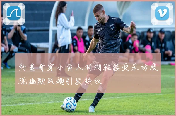 约基奇穿小黄人洞洞鞋接受采访展现幽默风趣引发热议