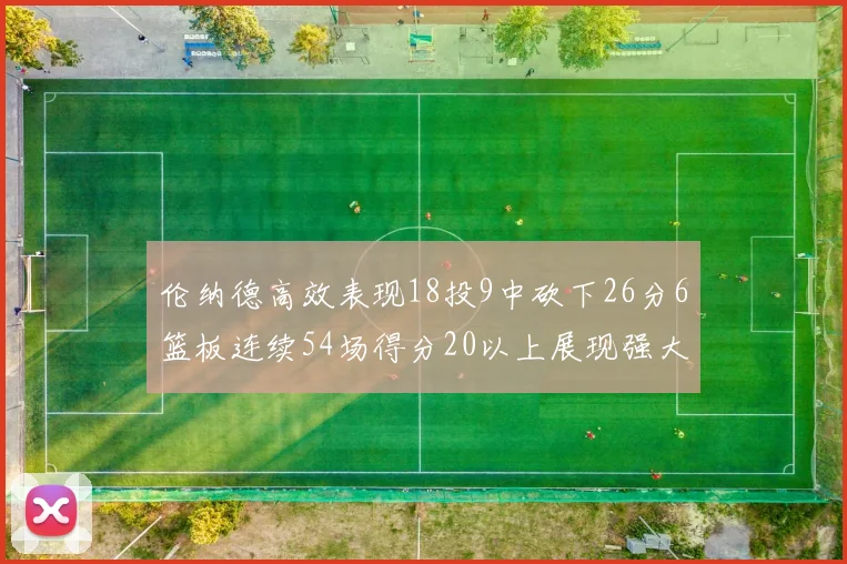 伦纳德高效表现18投9中砍下26分6篮板连续54场得分20以上展现强大实力