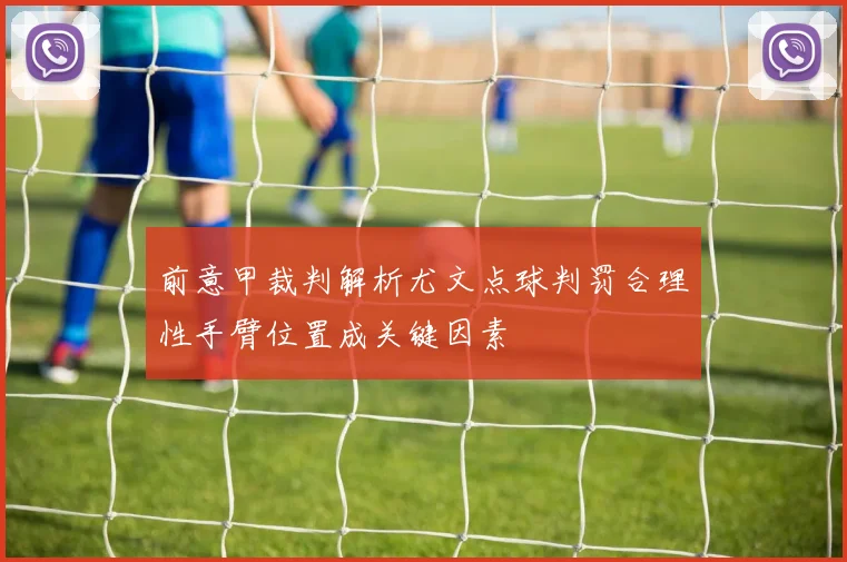 前意甲裁判解析尤文点球判罚合理性手臂位置成关键因素