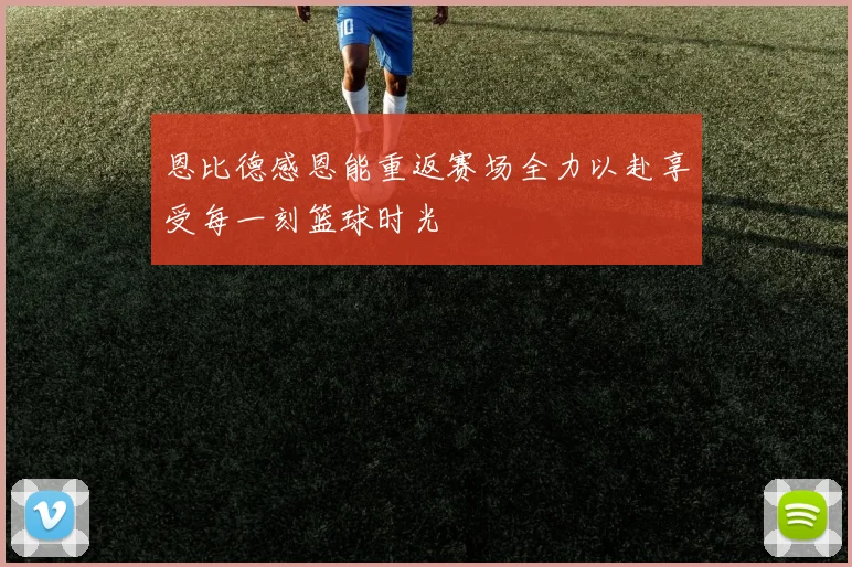 恩比德感恩能重返赛场全力以赴享受每一刻篮球时光